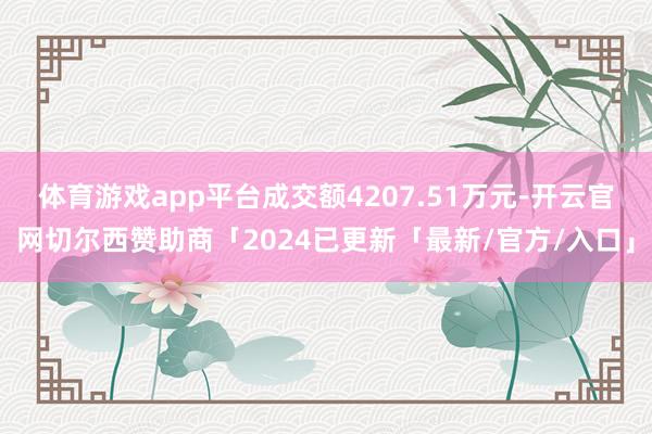 体育游戏app平台成交额4207.51万元-开云官网切尔西赞助商「2024已更新「最新/官方/入口」