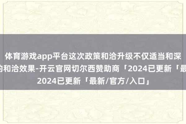 体育游戏app平台这次政策和洽升级不仅适当和深化了两边过往的和洽效果-开云官网切尔西赞助商「2024已更新「最新/官方/入口」