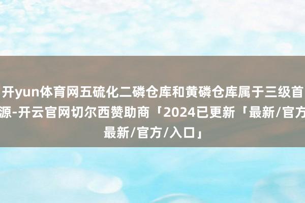 开yun体育网五硫化二磷仓库和黄磷仓库属于三级首要危机源-开云官网切尔西赞助商「2024已更新「最新/官方/入口」