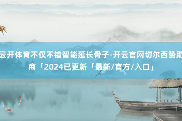云开体育不仅不错智能延长骨子-开云官网切尔西赞助商「2024已更新「最新/官方/入口」