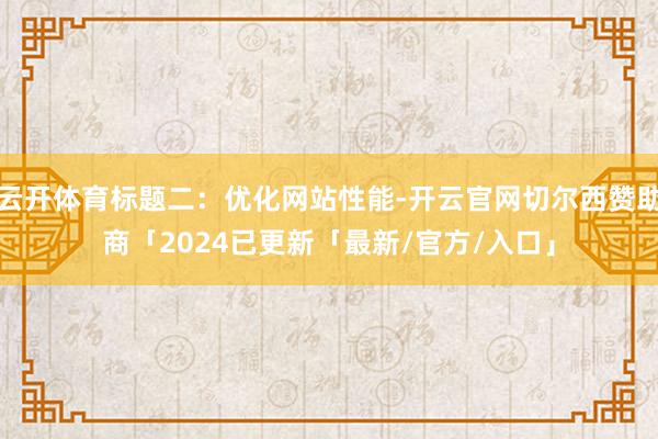 云开体育标题二：优化网站性能-开云官网切尔西赞助商「2024已更新「最新/官方/入口」