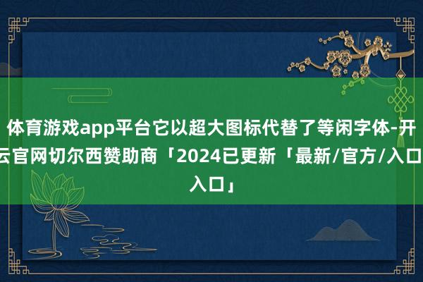 体育游戏app平台它以超大图标代替了等闲字体-开云官网切尔西赞助商「2024已更新「最新/官方/入口」