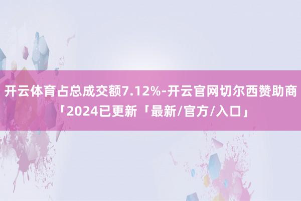 开云体育占总成交额7.12%-开云官网切尔西赞助商「2024已更新「最新/官方/入口」