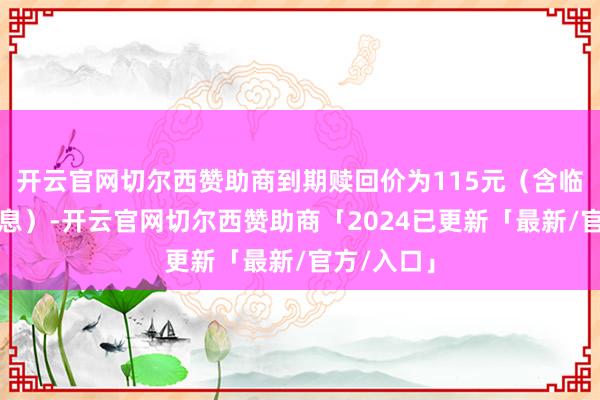 开云官网切尔西赞助商到期赎回价为115元（含临了一期利息）-开云官网切尔西赞助商「2024已更新「最新/官方/入口」