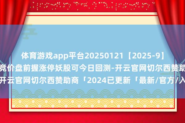 体育游戏app平台20250121【2025-9】【竞价前锋】排序选股相接竞价盘前握涨停妖股可今日回测-开云官网切尔西赞助商「2024已更新「最新/官方/入口」