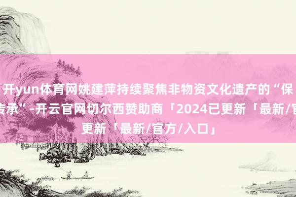 开yun体育网姚建萍持续聚焦非物资文化遗产的“保护与活态传承”-开云官网切尔西赞助商「2024已更新「最新/官方/入口」