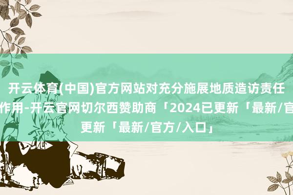 开云体育(中国)官方网站对充分施展地质造访责任基础先行作用-开云官网切尔西赞助商「2024已更新「最新/官方/入口」