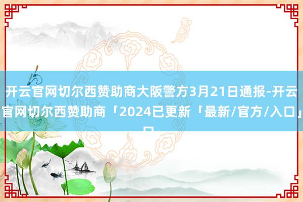 开云官网切尔西赞助商大阪警方3月21日通报-开云官网切尔西赞助商「2024已更新「最新/官方/入口」