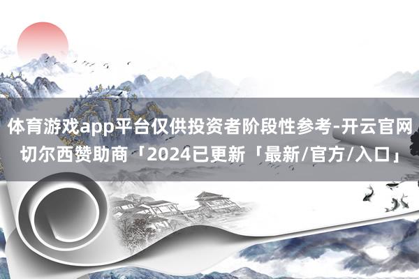 体育游戏app平台仅供投资者阶段性参考-开云官网切尔西赞助商「2024已更新「最新/官方/入口」