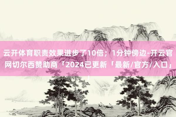 云开体育职责效果进步了10倍；1分钟傍边-开云官网切尔西赞助商「2024已更新「最新/官方/入口」