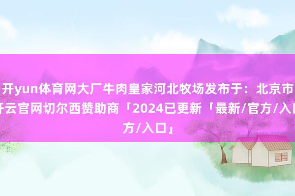 开yun体育网大厂牛肉皇家河北牧场发布于：北京市-开云官网切尔西赞助商「2024已更新「最新/官方/入口」