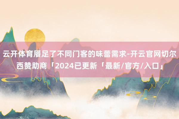 云开体育餍足了不同门客的味蕾需求-开云官网切尔西赞助商「2024已更新「最新/官方/入口」
