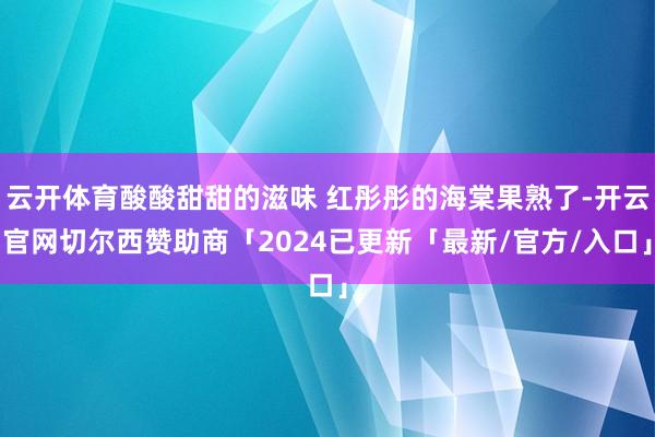 云开体育酸酸甜甜的滋味 红彤彤的海棠果熟了-开云官网切尔西赞助商「2024已更新「最新/官方/入口」