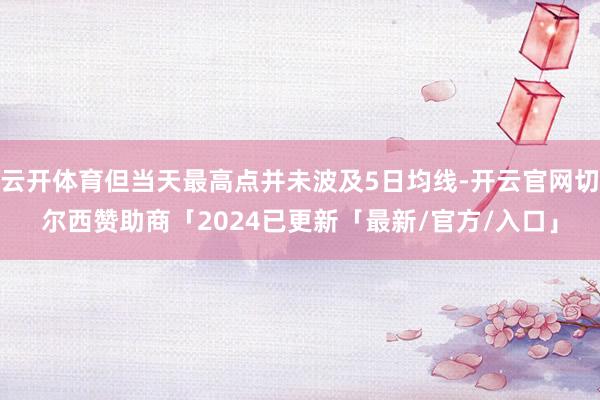 云开体育但当天最高点并未波及5日均线-开云官网切尔西赞助商「2024已更新「最新/官方/入口」