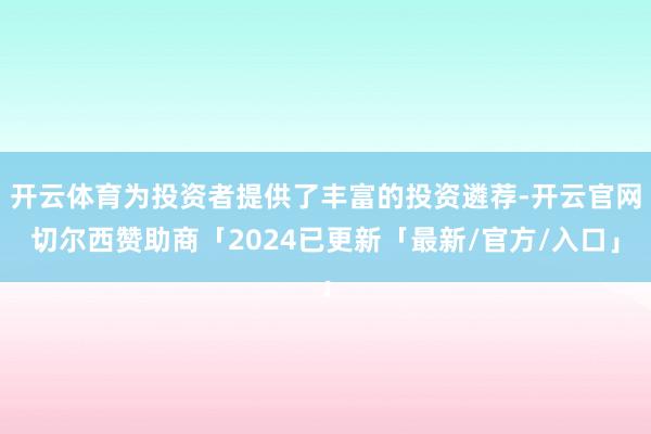 开云体育为投资者提供了丰富的投资遴荐-开云官网切尔西赞助商「2024已更新「最新/官方/入口」
