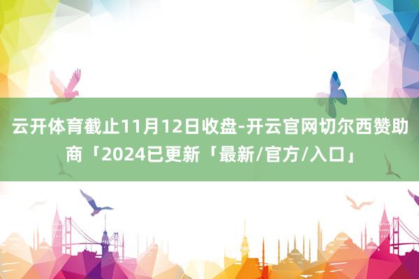 云开体育　　截止11月12日收盘-开云官网切尔西赞助商「2024已更新「最新/官方/入口」