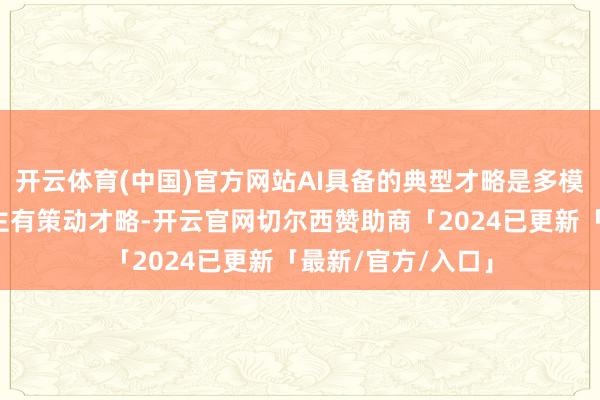 开云体育(中国)官方网站AI具备的典型才略是多模态荟萃才略、自主有策动才略-开云官网切尔西赞助商「2024已更新「最新/官方/入口」