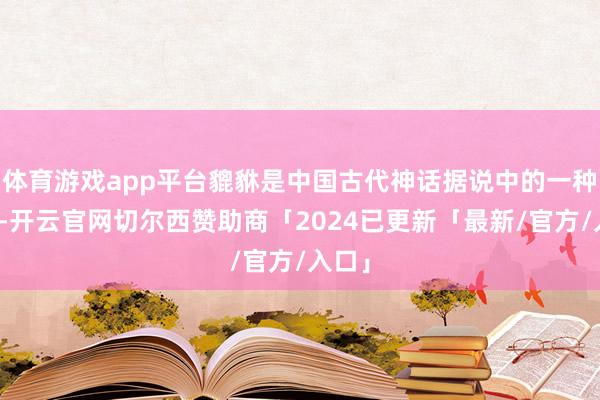 体育游戏app平台貔貅是中国古代神话据说中的一种瑞兽-开云官网切尔西赞助商「2024已更新「最新/官方/入口」