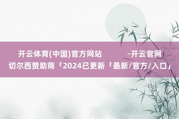 开云体育(中国)官方网站            -开云官网切尔西赞助商「2024已更新「最新/官方/入口」