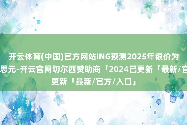 开云体育(中国)官方网站ING预测2025年银价为29.5好意思元-开云官网切尔西赞助商「2024已更新「最新/官方/入口」