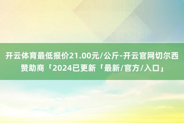 开云体育最低报价21.00元/公斤-开云官网切尔西赞助商「2024已更新「最新/官方/入口」