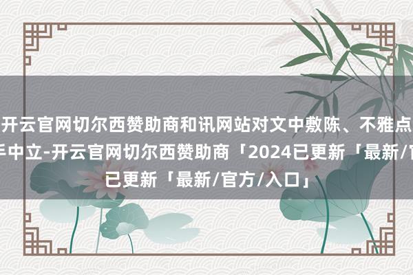 开云官网切尔西赞助商和讯网站对文中敷陈、不雅点判断保合手中立-开云官网切尔西赞助商「2024已更新「最新/官方/入口」