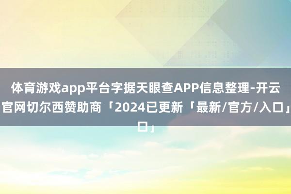 体育游戏app平台字据天眼查APP信息整理-开云官网切尔西赞助商「2024已更新「最新/官方/入口」