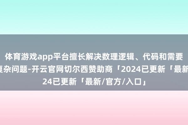 体育游戏app平台擅长解决数理逻辑、代码和需要深度推理的复杂问题-开云官网切尔西赞助商「2024已更新「最新/官方/入口」