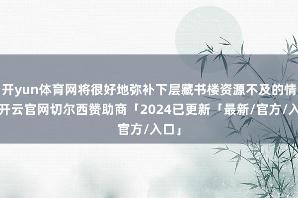 开yun体育网将很好地弥补下层藏书楼资源不及的情景-开云官网切尔西赞助商「2024已更新「最新/官方/入口」