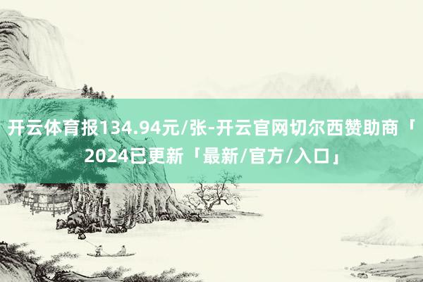 开云体育报134.94元/张-开云官网切尔西赞助商「2024已更新「最新/官方/入口」