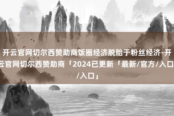 开云官网切尔西赞助商饭圈经济脱胎于粉丝经济-开云官网切尔西赞助商「2024已更新「最新/官方/入口」