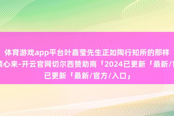体育游戏app平台叶嘉莹先生正如陶行知所的那样：捧着一颗心来-开云官网切尔西赞助商「2024已更新「最新/官方/入口」