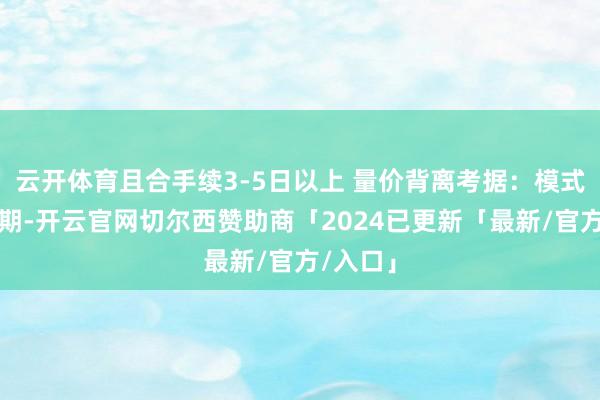 云开体育且合手续3-5日以上 量价背离考据：模式酿成时期-开云官网切尔西赞助商「2024已更新「最新/官方/入口」