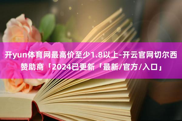 开yun体育网最高价至少1.8以上-开云官网切尔西赞助商「2024已更新「最新/官方/入口」