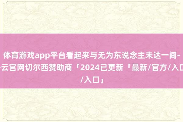 体育游戏app平台看起来与无为东说念主未达一间-开云官网切尔西赞助商「2024已更新「最新/官方/入口」