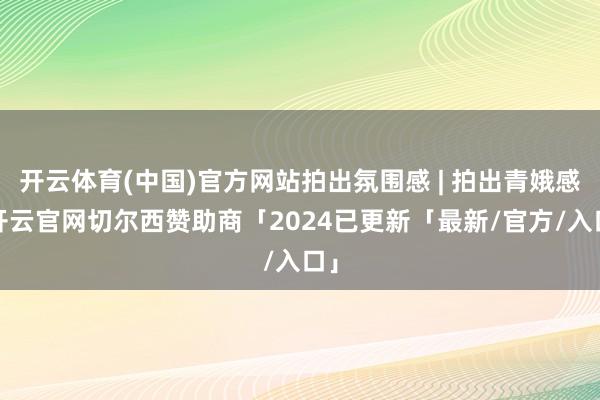 开云体育(中国)官方网站拍出氛围感 | 拍出青娥感-开云官网切尔西赞助商「2024已更新「最新/官方/入口」
