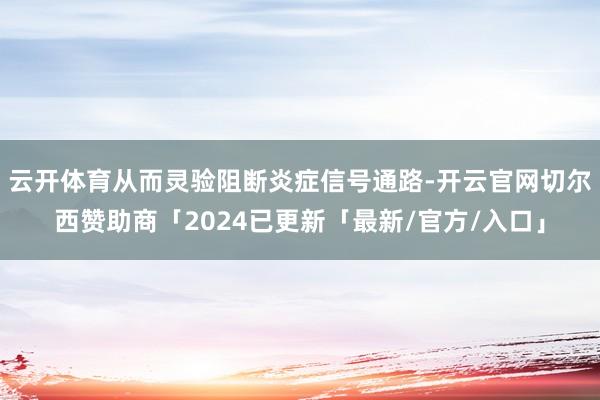 云开体育从而灵验阻断炎症信号通路-开云官网切尔西赞助商「2024已更新「最新/官方/入口」