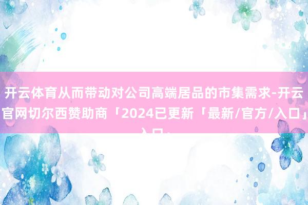 开云体育从而带动对公司高端居品的市集需求-开云官网切尔西赞助商「2024已更新「最新/官方/入口」