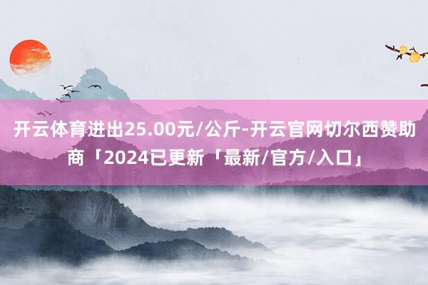 开云体育进出25.00元/公斤-开云官网切尔西赞助商「2024已更新「最新/官方/入口」