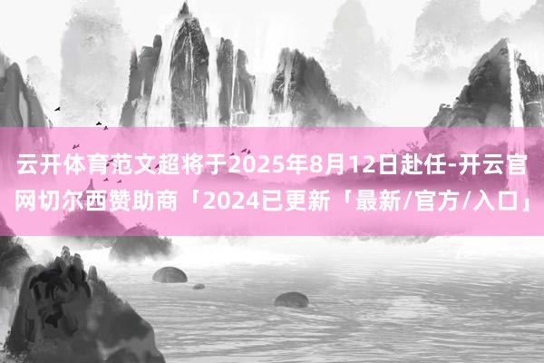 云开体育范文超将于2025年8月12日赴任-开云官网切尔西赞助商「2024已更新「最新/官方/入口」
