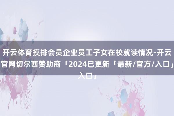 开云体育摸排会员企业员工子女在校就读情况-开云官网切尔西赞助商「2024已更新「最新/官方/入口」