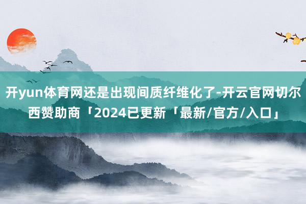 开yun体育网还是出现间质纤维化了-开云官网切尔西赞助商「2024已更新「最新/官方/入口」