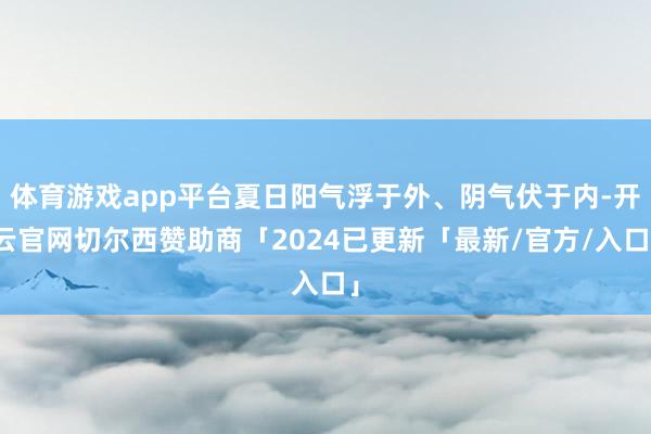 体育游戏app平台夏日阳气浮于外、阴气伏于内-开云官网切尔西赞助商「2024已更新「最新/官方/入口」