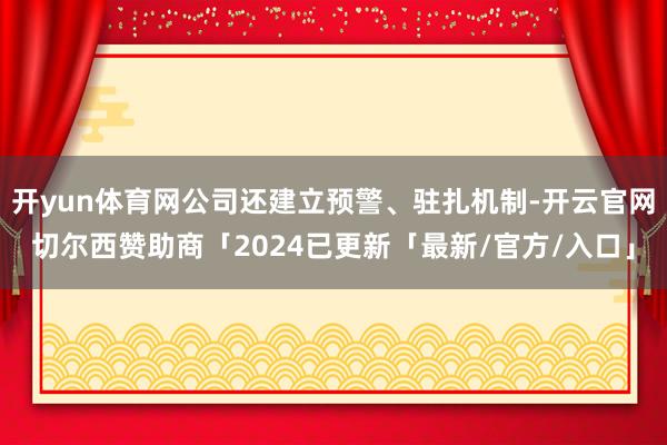 开yun体育网公司还建立预警、驻扎机制-开云官网切尔西赞助商「2024已更新「最新/官方/入口」