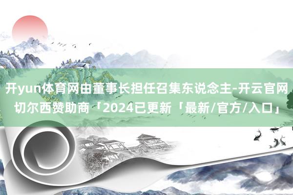 开yun体育网由董事长担任召集东说念主-开云官网切尔西赞助商「2024已更新「最新/官方/入口」