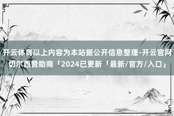 开云体育以上内容为本站据公开信息整理-开云官网切尔西赞助商「2024已更新「最新/官方/入口」