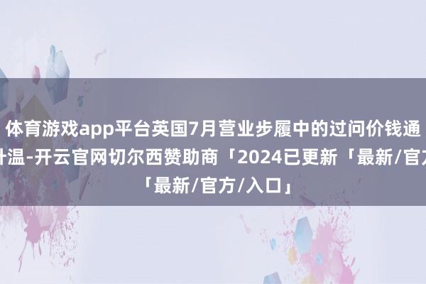 体育游戏app平台英国7月营业步履中的过问价钱通胀再行升温-开云官网切尔西赞助商「2024已更新「最新/官方/入口」