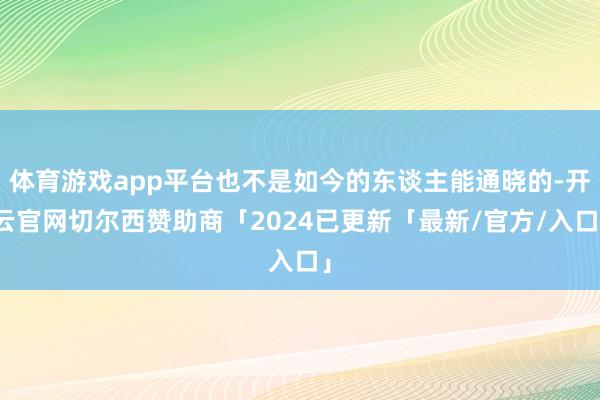 体育游戏app平台也不是如今的东谈主能通晓的-开云官网切尔西赞助商「2024已更新「最新/官方/入口」