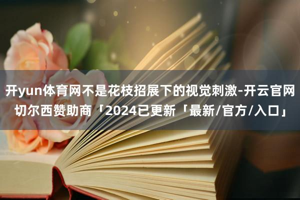 开yun体育网不是花枝招展下的视觉刺激-开云官网切尔西赞助商「2024已更新「最新/官方/入口」