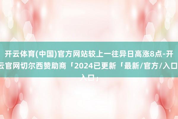 开云体育(中国)官方网站较上一往异日高涨8点-开云官网切尔西赞助商「2024已更新「最新/官方/入口」